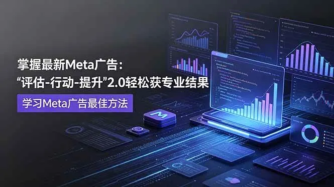 (18972期)掌握最新的Meta广告,通过“评估-行动-提升”2.0版本轻松获得专业级结果。学习目前学习Meta广告的最佳方法-知云阁资源站