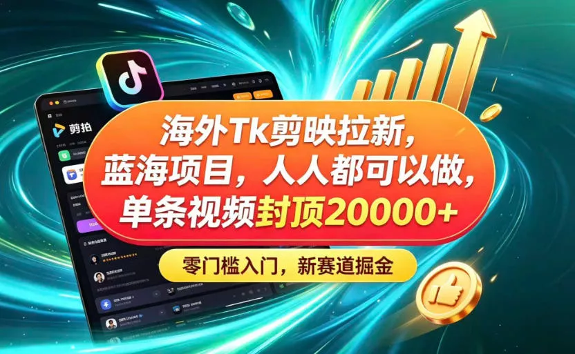 海外TK剪映拉新蓝海赛道!零门槛普通人可上手,单条视频收益上限2W+-知云阁资源站