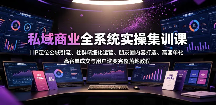 私域商业全系统实操课｜IP定位公域引流、社群精细化运营、朋友圈内容打造、高客单成交与用户裂变完整落地教程-知云阁资源站
