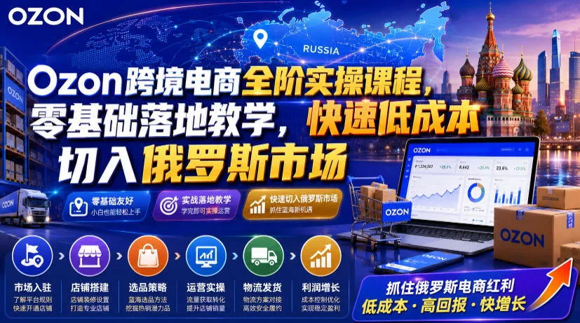 Ozon跨境电商全阶实操课程,零基础落地教学,快速低成本切入俄罗斯市场-知云阁资源站