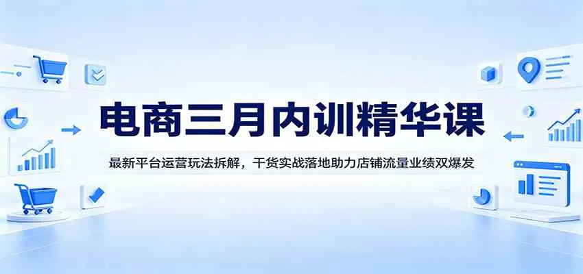 电商三月内训精华课：最新平台运营玩法拆解，干货实战落地助力店铺流量业绩双爆发-知云阁资源站