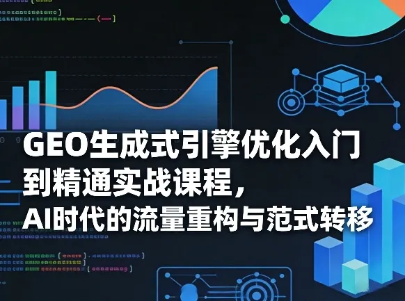 GEO生成式引擎优化入门到精通实战课程,AI时代的流量重构与范式转移-知云阁资源站