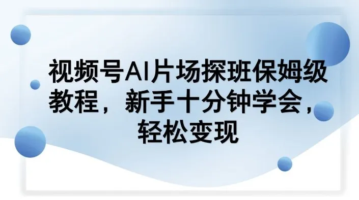 视频号AI片场探班保姆级教程，新手十分钟学会，轻松变现-知云阁资源站