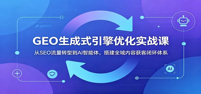 GEO生成式引擎优化实战课:从SEO流量转型到AI智能体,搭建全域内容获客闭环体系-知云阁资源站