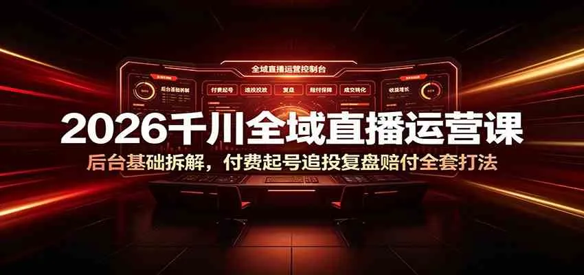 2026千川全域直播运营课:后台基础拆解,付费起号追投复盘赔付全套打法-知云阁资源站