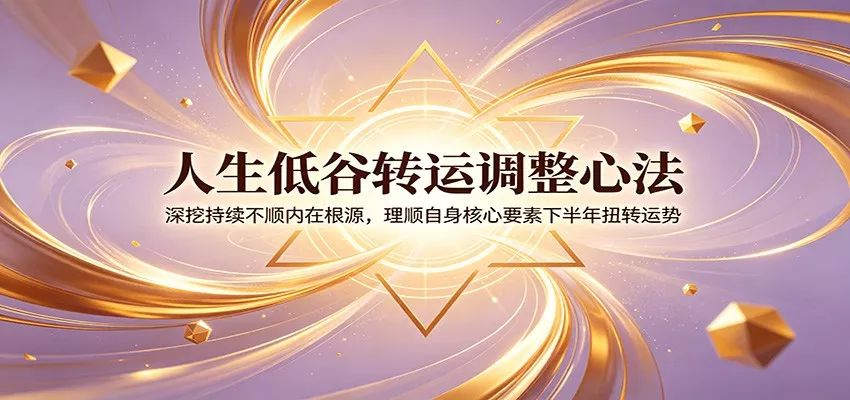 人生低谷转运调整心法：深挖持续不顺内在根源，理顺自身核心要素下半年扭转运势-知云阁资源站