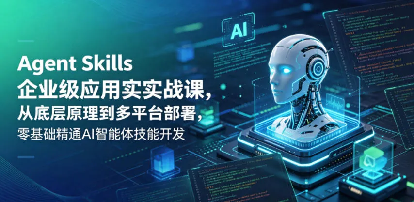 Agent Skills企业级应用实战课,从底层原理到多平台部署,零基础精通AI智能体技能开发-知云阁资源站