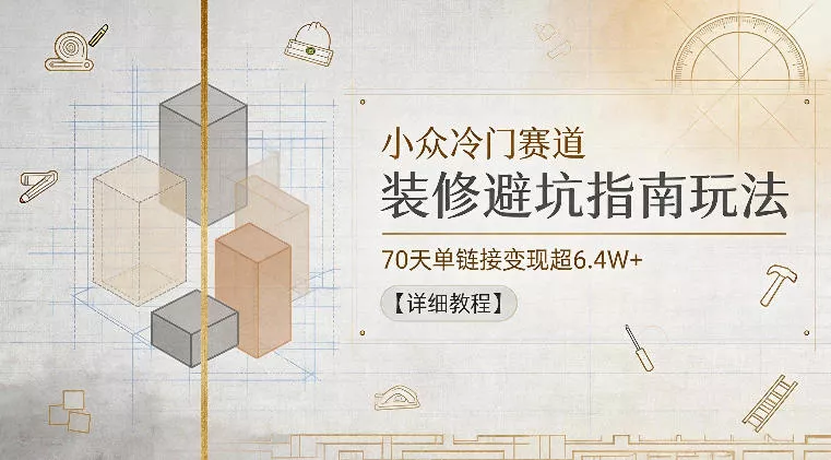 小众冷门赛道，装修避坑指南玩法，70天单链接变现超6.4W+【详细教程】-知云阁资源站