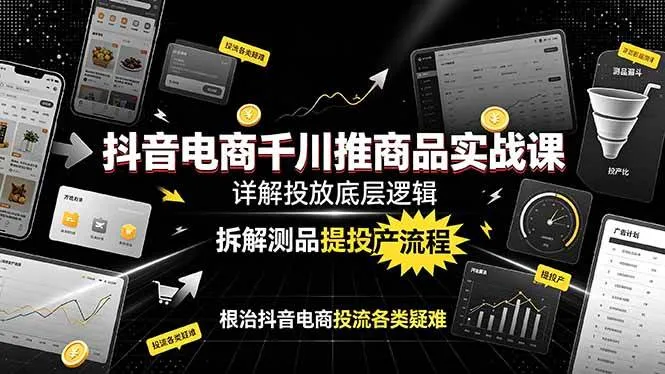 (19177期)抖音电商千川推商品实战课:详解投放底层逻辑,拆解测品提投产流程,根治抖音电商投流各类疑难-知云阁资源站