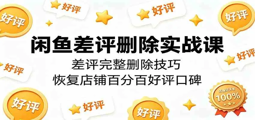 闲鱼差评删除实战课：差评完整删除技巧，恢复店铺百分百好评口碑-知云阁资源站